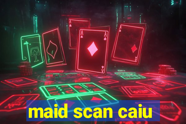 maid scan caiu